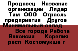 Продавец › Название организации ­ Лидер Тим, ООО › Отрасль предприятия ­ Другое › Минимальный оклад ­ 13 500 - Все города Работа » Вакансии   . Карелия респ.,Костомукша г.
